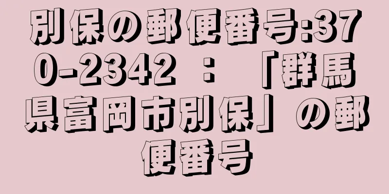 別保の郵便番号:370-2342 ： 「群馬県富岡市別保」の郵便番号