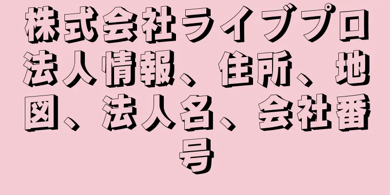株式会社ライブプロ法人情報、住所、地図、法人名、会社番号