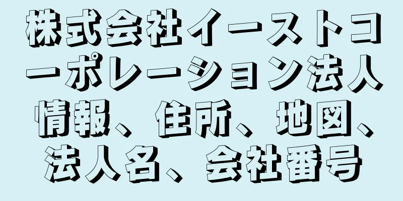 株式会社イーストコーポレーション法人情報、住所、地図、法人名、会社番号