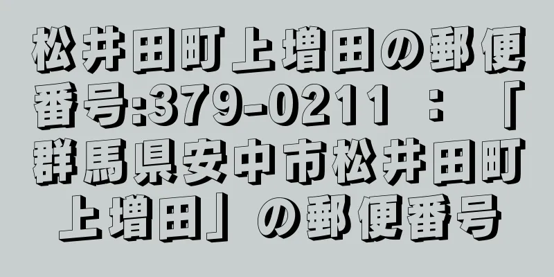 松井田町上増田の郵便番号:379-0211 ： 「群馬県安中市松井田町上増田」の郵便番号