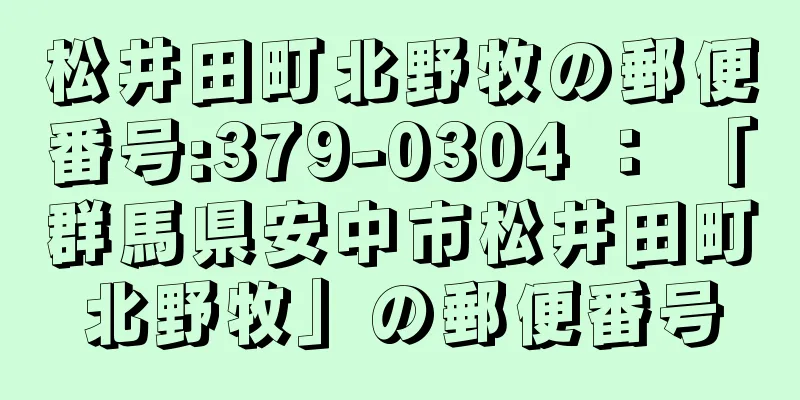 松井田町北野牧の郵便番号:379-0304 ： 「群馬県安中市松井田町北野牧」の郵便番号