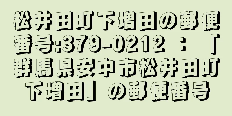 松井田町下増田の郵便番号:379-0212 ： 「群馬県安中市松井田町下増田」の郵便番号