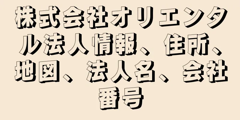 株式会社オリエンタル法人情報、住所、地図、法人名、会社番号