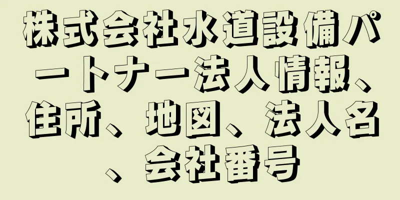 株式会社水道設備パートナー法人情報、住所、地図、法人名、会社番号