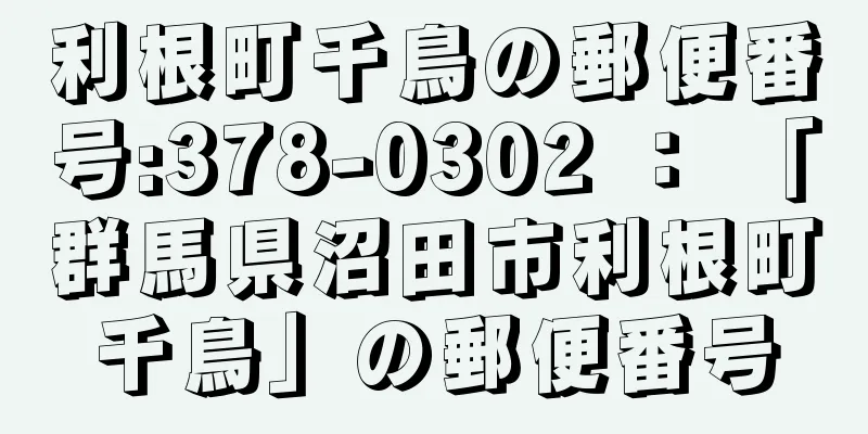 利根町千鳥の郵便番号:378-0302 ： 「群馬県沼田市利根町千鳥」の郵便番号