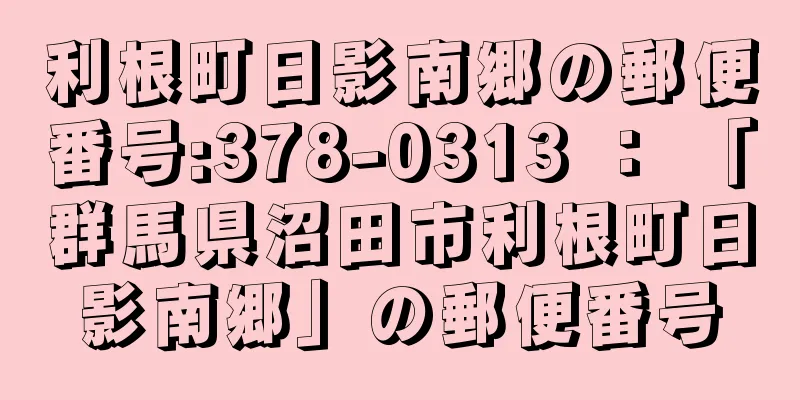 利根町日影南郷の郵便番号:378-0313 ： 「群馬県沼田市利根町日影南郷」の郵便番号