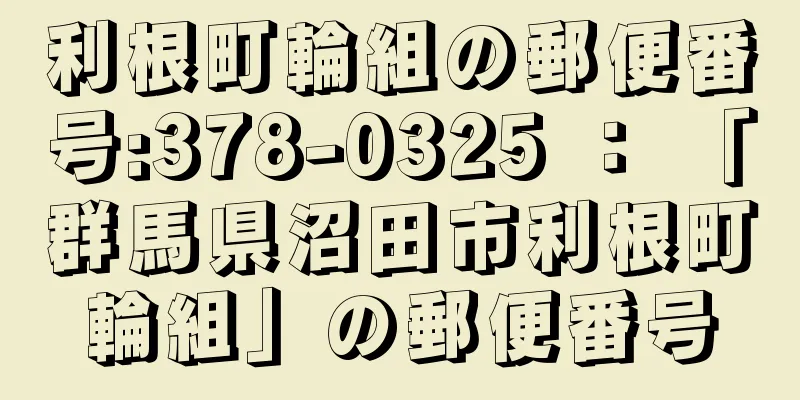 利根町輪組の郵便番号:378-0325 ： 「群馬県沼田市利根町輪組」の郵便番号