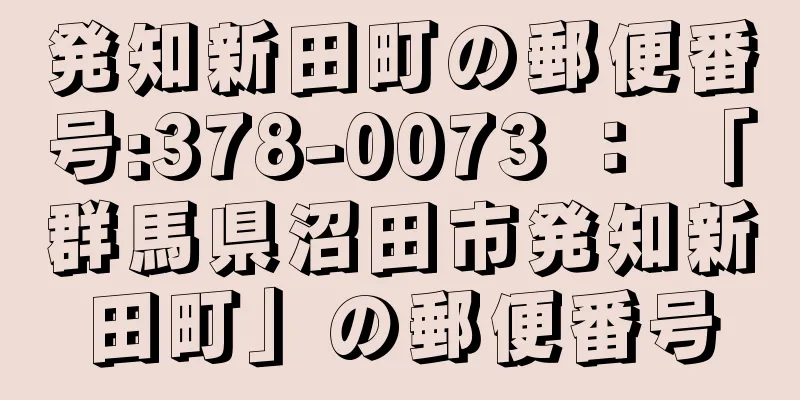 発知新田町の郵便番号:378-0073 ： 「群馬県沼田市発知新田町」の郵便番号