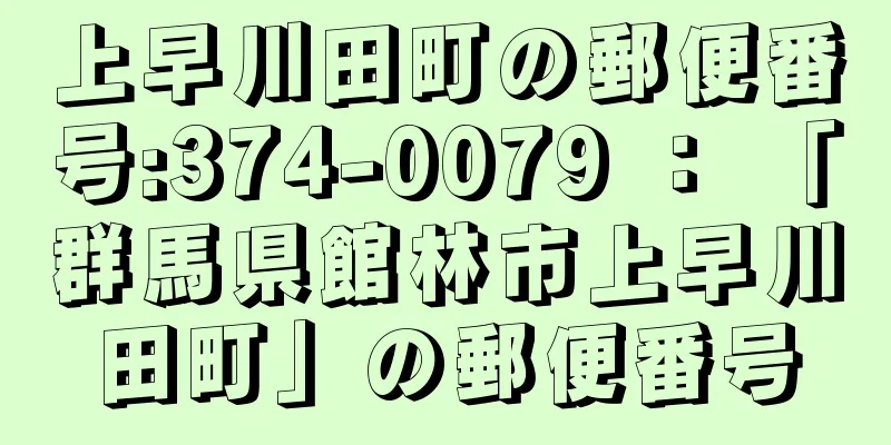 上早川田町の郵便番号:374-0079 ： 「群馬県館林市上早川田町」の郵便番号