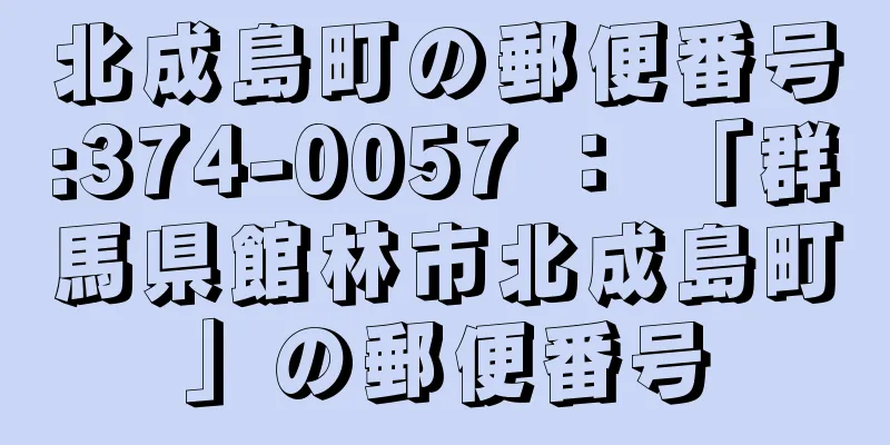 北成島町の郵便番号:374-0057 ： 「群馬県館林市北成島町」の郵便番号