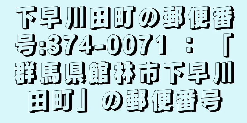 下早川田町の郵便番号:374-0071 ： 「群馬県館林市下早川田町」の郵便番号