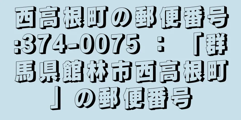 西高根町の郵便番号:374-0075 ： 「群馬県館林市西高根町」の郵便番号