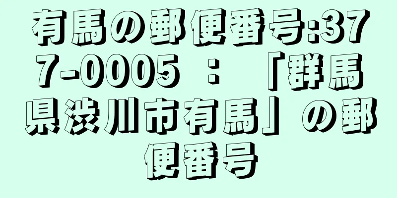 有馬の郵便番号:377-0005 ： 「群馬県渋川市有馬」の郵便番号