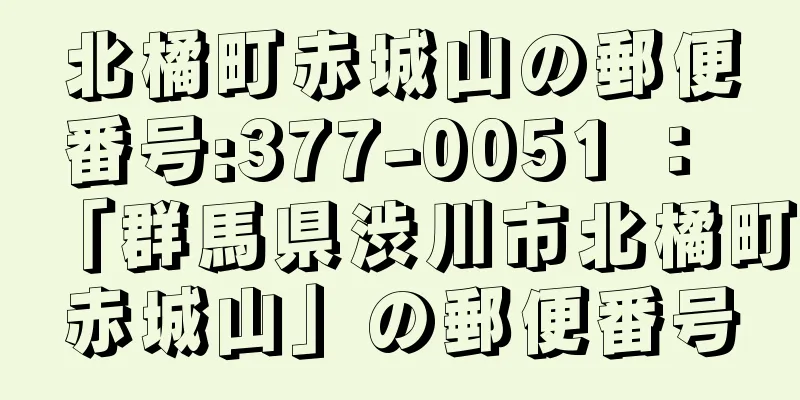 北橘町赤城山の郵便番号:377-0051 ： 「群馬県渋川市北橘町赤城山」の郵便番号