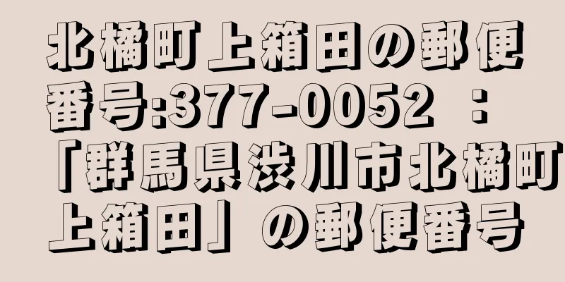 北橘町上箱田の郵便番号:377-0052 ： 「群馬県渋川市北橘町上箱田」の郵便番号