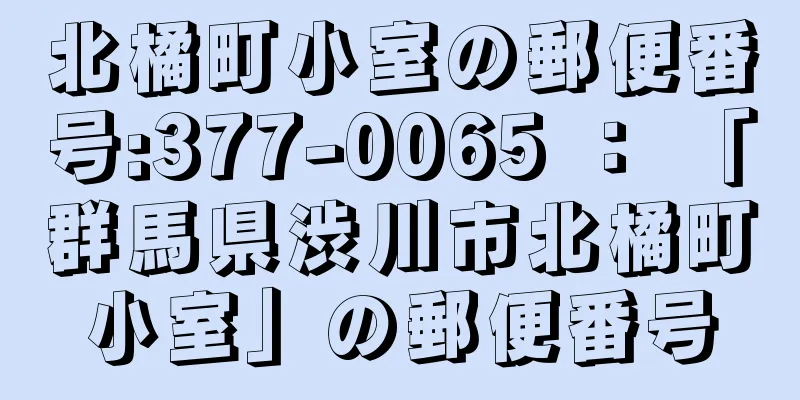 北橘町小室の郵便番号:377-0065 ： 「群馬県渋川市北橘町小室」の郵便番号