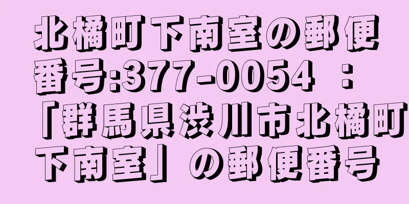 北橘町下南室の郵便番号:377-0054 ： 「群馬県渋川市北橘町下南室」の郵便番号