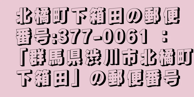 北橘町下箱田の郵便番号:377-0061 ： 「群馬県渋川市北橘町下箱田」の郵便番号