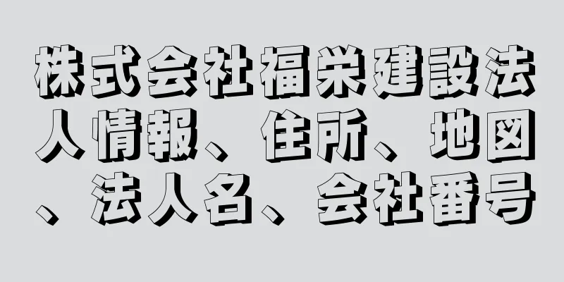 株式会社福栄建設法人情報、住所、地図、法人名、会社番号