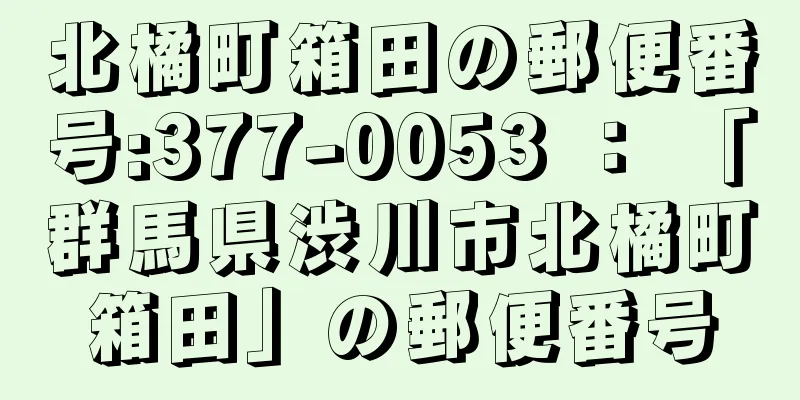 北橘町箱田の郵便番号:377-0053 ： 「群馬県渋川市北橘町箱田」の郵便番号