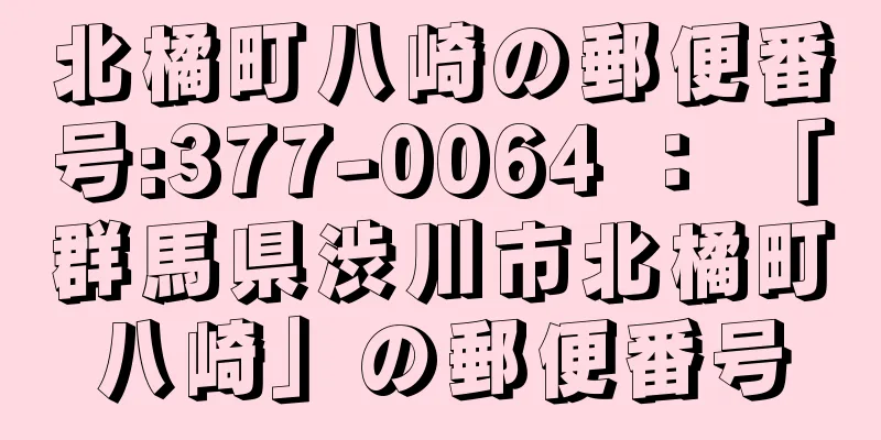 北橘町八崎の郵便番号:377-0064 ： 「群馬県渋川市北橘町八崎」の郵便番号