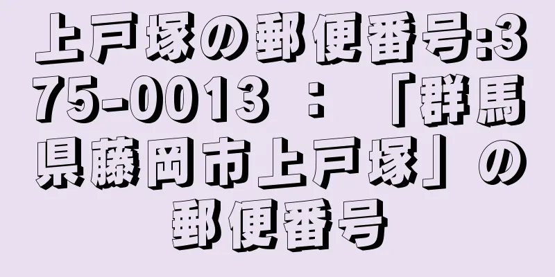 上戸塚の郵便番号:375-0013 ： 「群馬県藤岡市上戸塚」の郵便番号