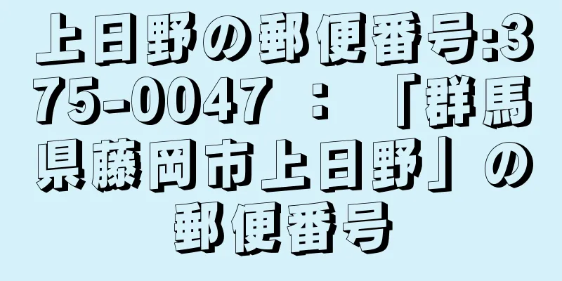 上日野の郵便番号:375-0047 ： 「群馬県藤岡市上日野」の郵便番号