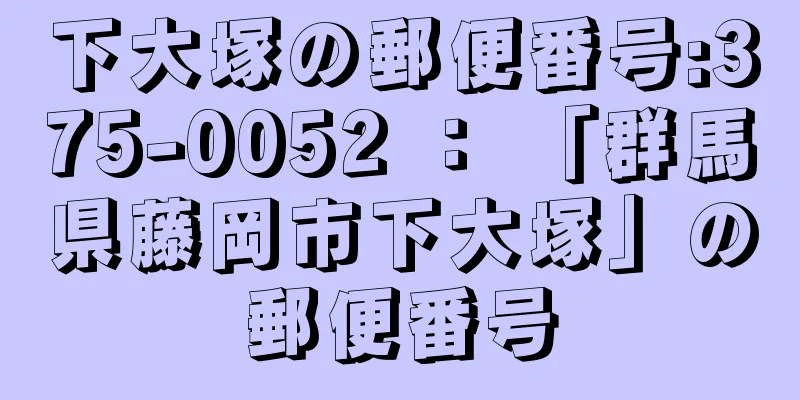 下大塚の郵便番号:375-0052 ： 「群馬県藤岡市下大塚」の郵便番号