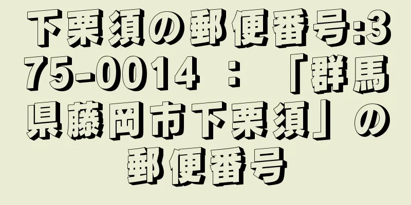 下栗須の郵便番号:375-0014 ： 「群馬県藤岡市下栗須」の郵便番号