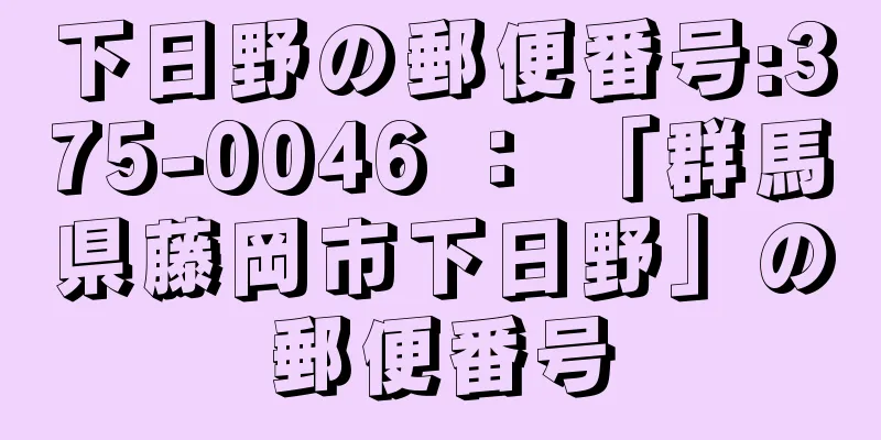 下日野の郵便番号:375-0046 ： 「群馬県藤岡市下日野」の郵便番号