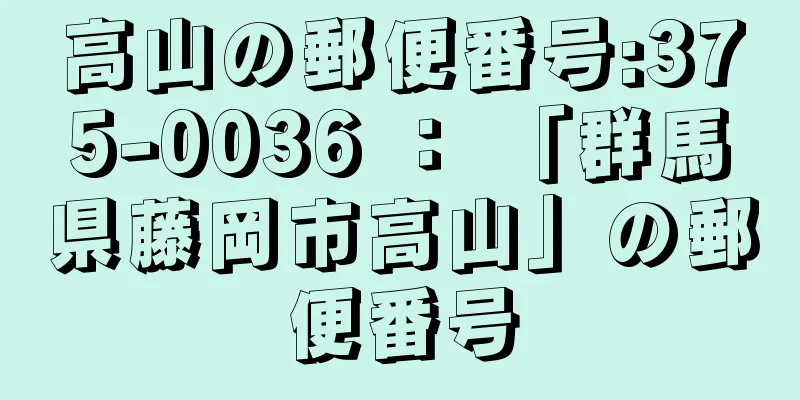 高山の郵便番号:375-0036 ： 「群馬県藤岡市高山」の郵便番号