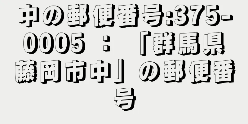 中の郵便番号:375-0005 ： 「群馬県藤岡市中」の郵便番号