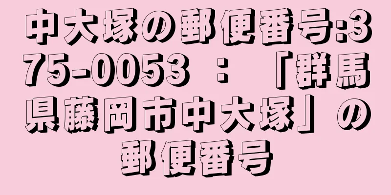 中大塚の郵便番号:375-0053 ： 「群馬県藤岡市中大塚」の郵便番号