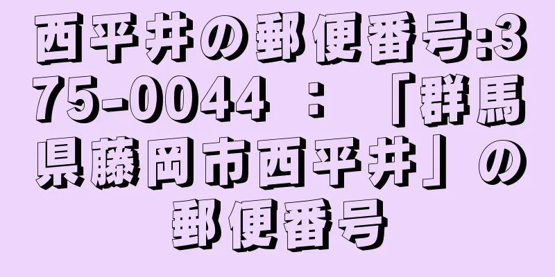 西平井の郵便番号:375-0044 ： 「群馬県藤岡市西平井」の郵便番号