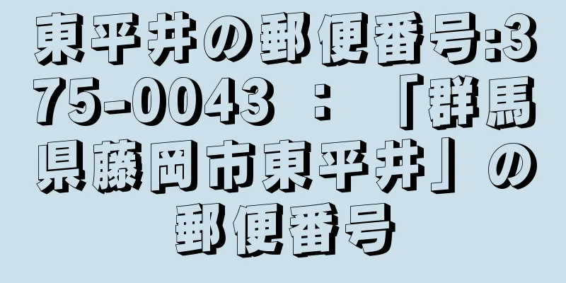 東平井の郵便番号:375-0043 ： 「群馬県藤岡市東平井」の郵便番号