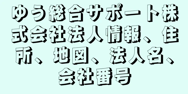 ゆう総合サポート株式会社法人情報、住所、地図、法人名、会社番号