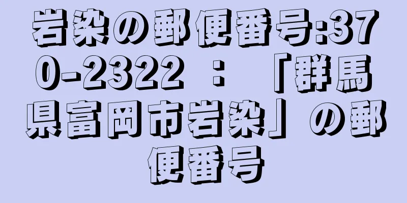 岩染の郵便番号:370-2322 ： 「群馬県富岡市岩染」の郵便番号