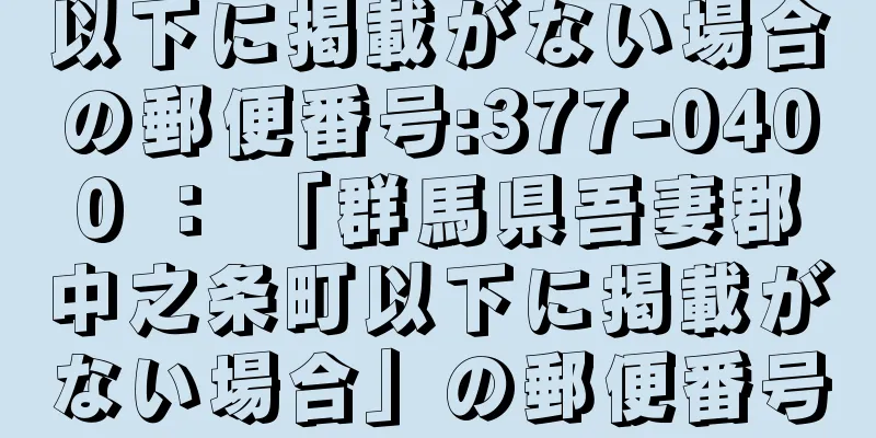 以下に掲載がない場合の郵便番号:377-0400 ： 「群馬県吾妻郡中之条町以下に掲載がない場合」の郵便番号