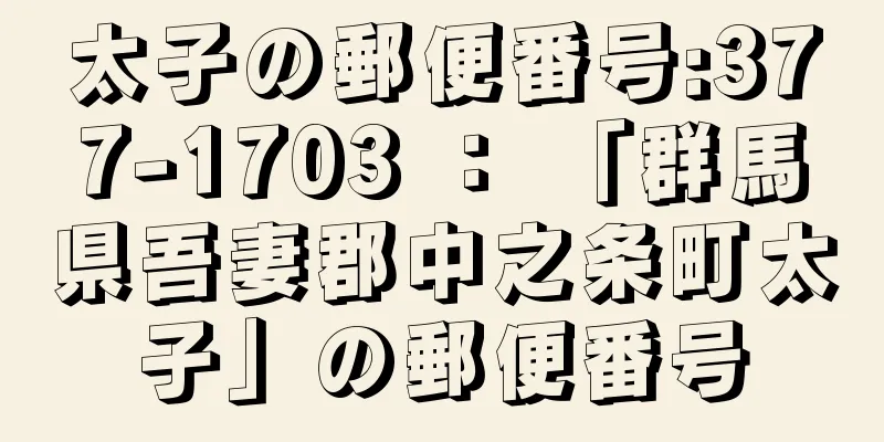 太子の郵便番号:377-1703 ： 「群馬県吾妻郡中之条町太子」の郵便番号