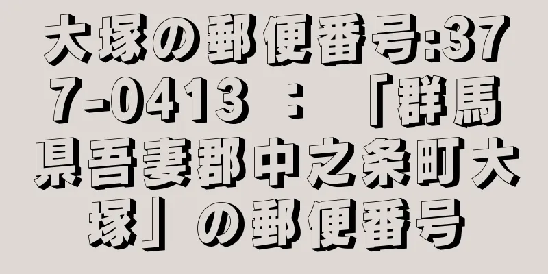 大塚の郵便番号:377-0413 ： 「群馬県吾妻郡中之条町大塚」の郵便番号