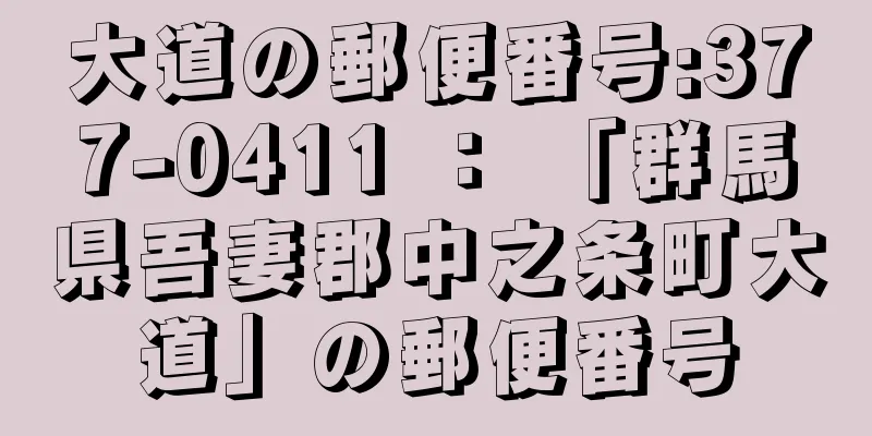 大道の郵便番号:377-0411 ： 「群馬県吾妻郡中之条町大道」の郵便番号