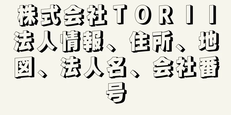 株式会社ＴＯＲＩＩ法人情報、住所、地図、法人名、会社番号