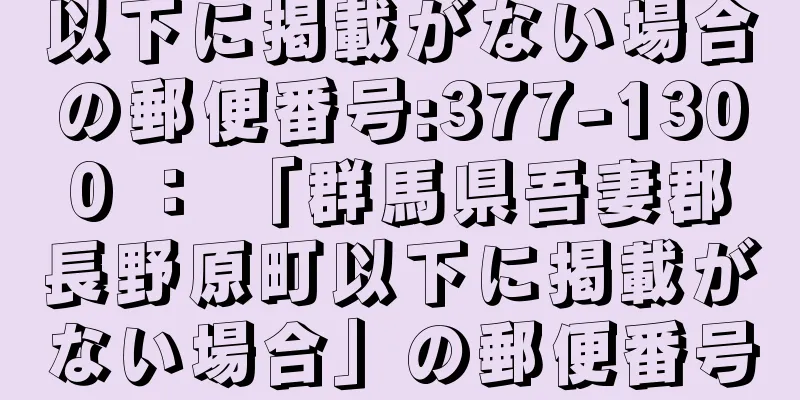 以下に掲載がない場合の郵便番号:377-1300 ： 「群馬県吾妻郡長野原町以下に掲載がない場合」の郵便番号