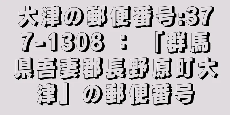 大津の郵便番号:377-1308 ： 「群馬県吾妻郡長野原町大津」の郵便番号