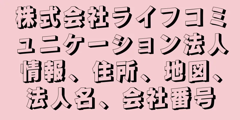 株式会社ライフコミュニケーション法人情報、住所、地図、法人名、会社番号