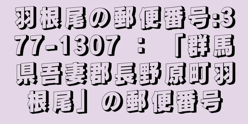 羽根尾の郵便番号:377-1307 ： 「群馬県吾妻郡長野原町羽根尾」の郵便番号