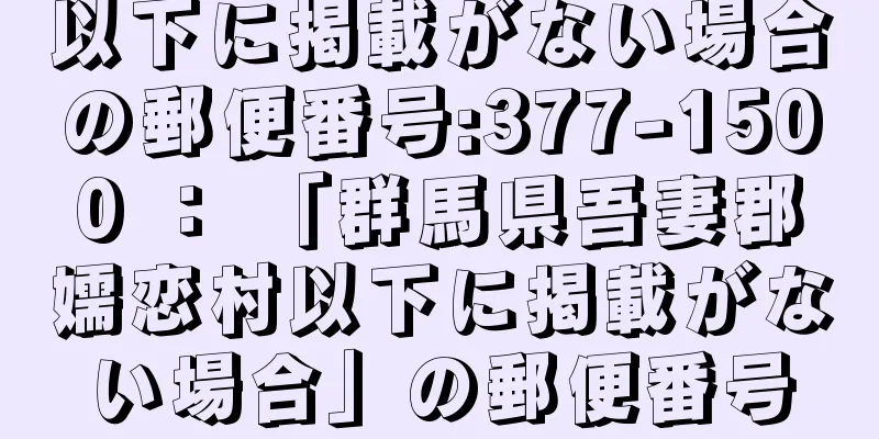 以下に掲載がない場合の郵便番号:377-1500 ： 「群馬県吾妻郡嬬恋村以下に掲載がない場合」の郵便番号