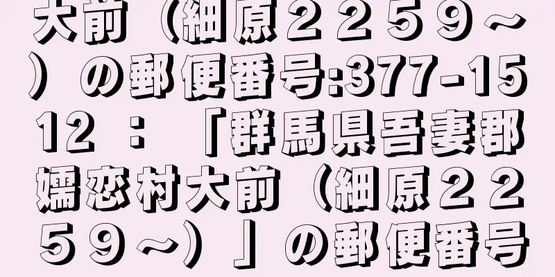 大前（細原２２５９〜）の郵便番号:377-1512 ： 「群馬県吾妻郡嬬恋村大前（細原２２５９〜）」の郵便番号