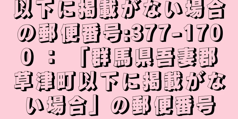 以下に掲載がない場合の郵便番号:377-1700 ： 「群馬県吾妻郡草津町以下に掲載がない場合」の郵便番号