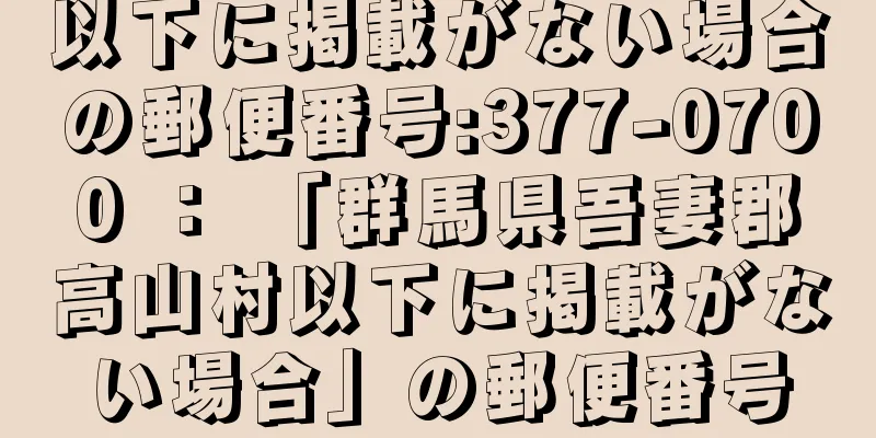 以下に掲載がない場合の郵便番号:377-0700 ： 「群馬県吾妻郡高山村以下に掲載がない場合」の郵便番号